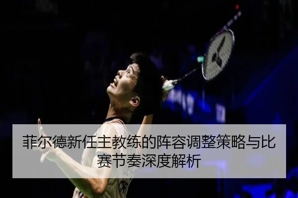 菲尔德新任主教练的阵容调整策略与比赛节奏深度解析